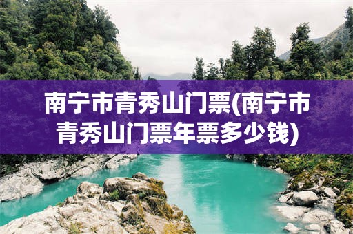 南宁市青秀山门票(南宁市青秀山门票年票多少钱)