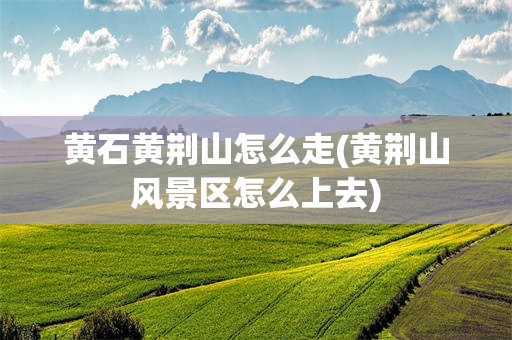 黄石黄荆山怎么走(黄荆山风景区怎么上去)