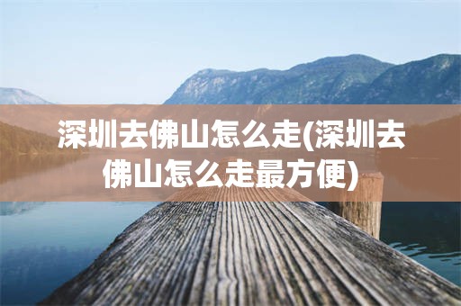 深圳去佛山怎么走(深圳去佛山怎么走最方便)
