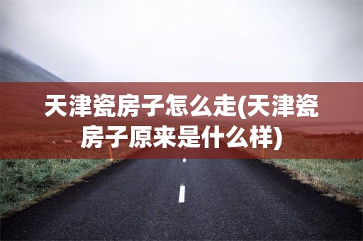天津瓷房子怎么走(天津瓷房子原来是什么样)