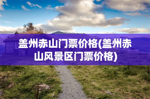 盖州赤山门票价格(盖州赤山风景区门票价格)