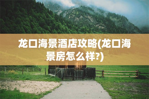 龙口海景酒店攻略(龙口海景房怎么样?)