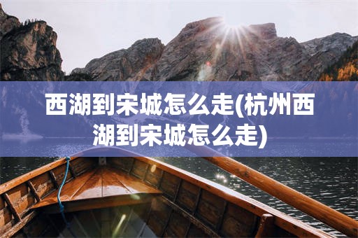 西湖到宋城怎么走(杭州西湖到宋城怎么走)