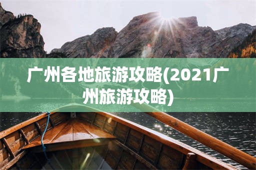 广州各地旅游攻略(2021广州旅游攻略)