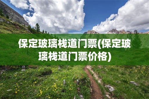 保定玻璃栈道门票(保定玻璃栈道门票价格)