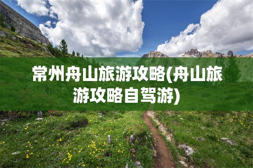 常州舟山旅游攻略(舟山旅游攻略自驾游)