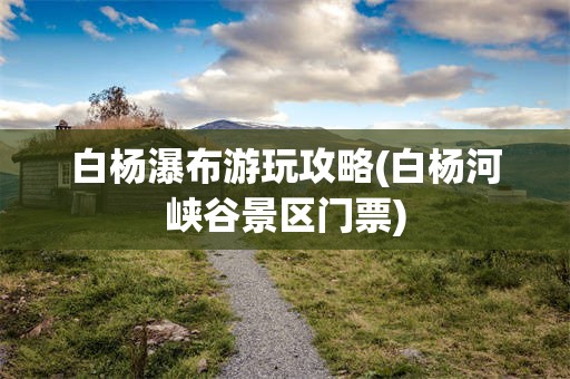 白杨瀑布游玩攻略(白杨河峡谷景区门票)