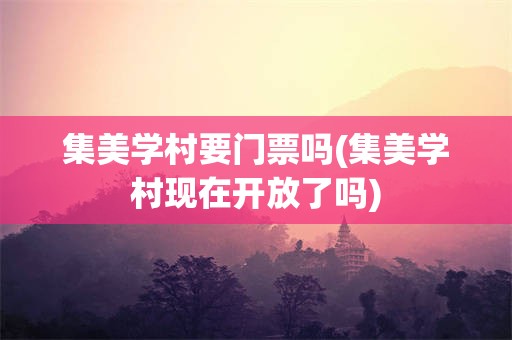 集美学村要门票吗(集美学村现在开放了吗)
