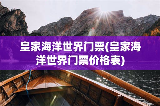 皇家海洋世界门票(皇家海洋世界门票价格表)