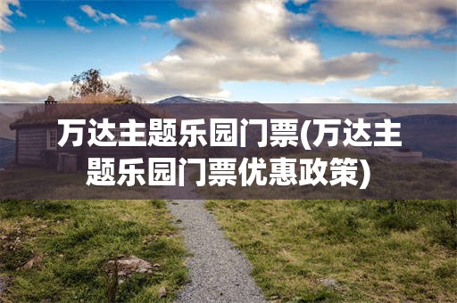 万达主题乐园门票(万达主题乐园门票优惠政策)