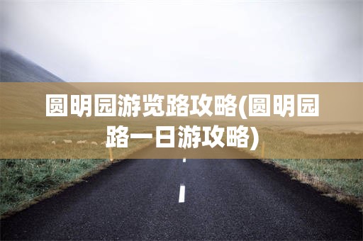 圆明园游览路攻略(圆明园路一日游攻略)