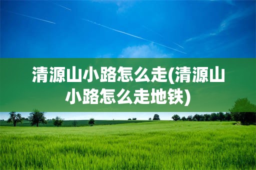 清源山小路怎么走(清源山小路怎么走地铁)