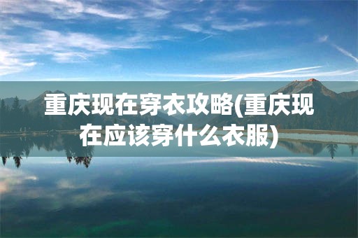 重庆现在穿衣攻略(重庆现在应该穿什么衣服)