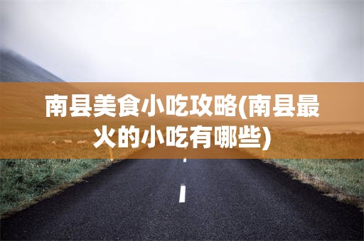 南县美食小吃攻略(南县最火的小吃有哪些)