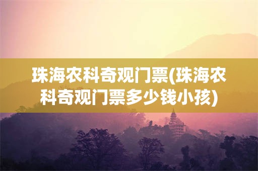 珠海农科奇观门票(珠海农科奇观门票多少钱小孩)