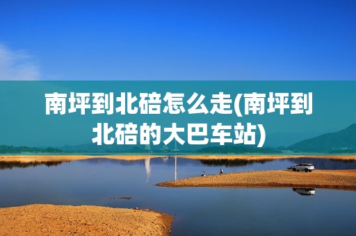 南坪到北碚怎么走(南坪到北碚的大巴车站)