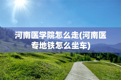 河南医学院怎么走(河南医专地铁怎么坐车)
