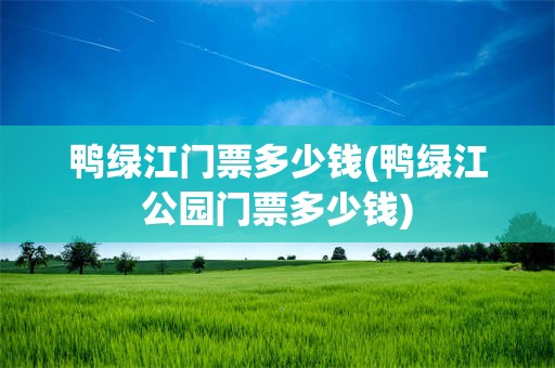 鸭绿江门票多少钱(鸭绿江公园门票多少钱)