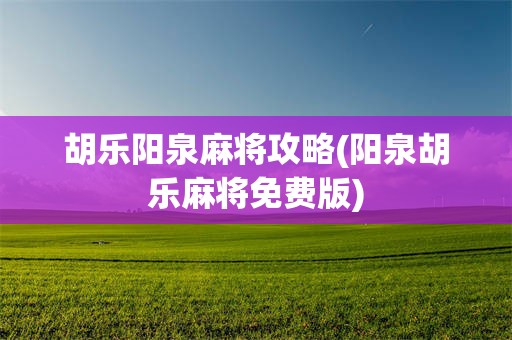 胡乐阳泉麻将攻略(阳泉胡乐麻将免费版)