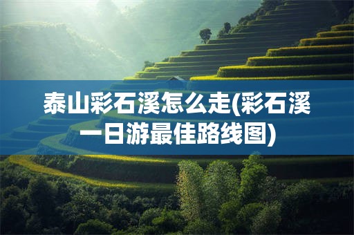 泰山彩石溪怎么走(彩石溪一日游最佳路线图)