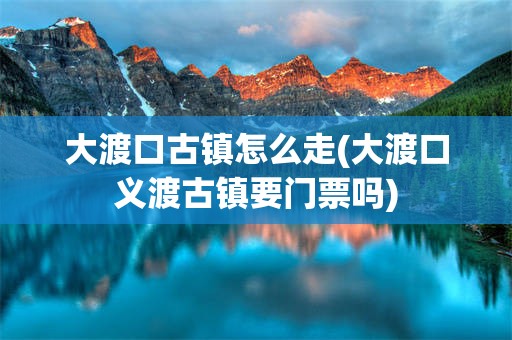 大渡口古镇怎么走(大渡口义渡古镇要门票吗)