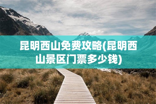 昆明西山免费攻略(昆明西山景区门票多少钱)