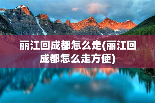 丽江回成都怎么走(丽江回成都怎么走方便)