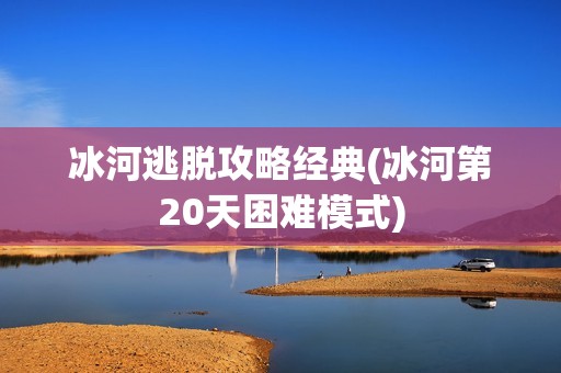冰河逃脱攻略经典(冰河第20天困难模式)