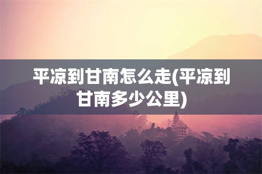 平凉到甘南怎么走(平凉到甘南多少公里)