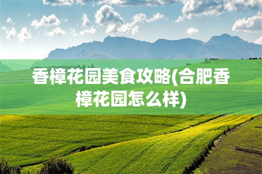 香樟花园美食攻略(合肥香樟花园怎么样)
