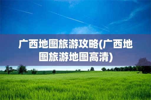 广西地图旅游攻略(广西地图旅游地图高清)