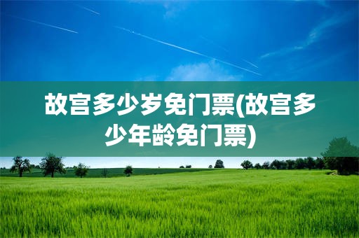 故宫多少岁免门票(故宫多少年龄免门票)