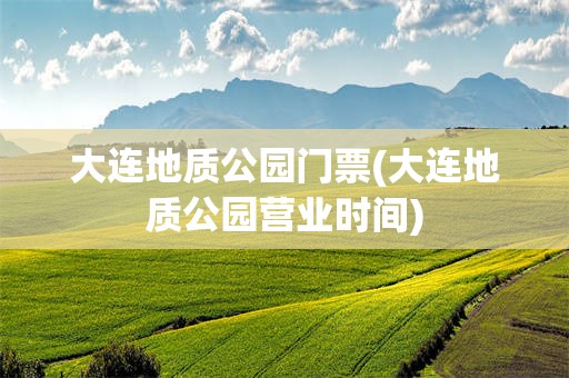 大连地质公园门票(大连地质公园营业时间)