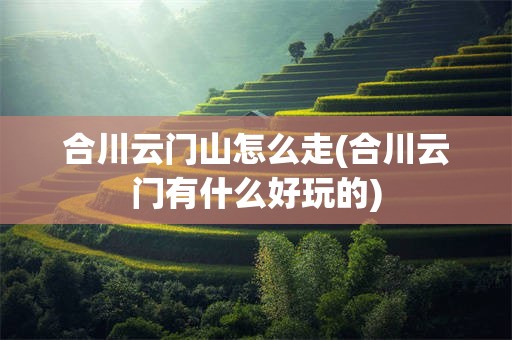 合川云门山怎么走(合川云门有什么好玩的)