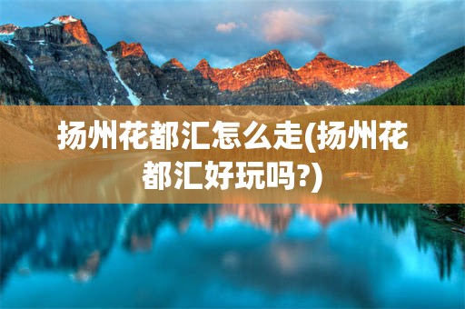 扬州花都汇怎么走(扬州花都汇好玩吗?)