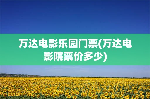 万达电影乐园门票(万达电影院票价多少)