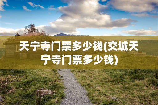 天宁寺门票多少钱(交城天宁寺门票多少钱)