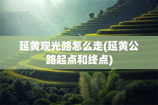 延黄观光路怎么走(延黄公路起点和终点)
