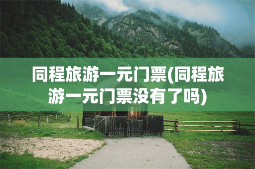 同程旅游一元门票(同程旅游一元门票没有了吗)