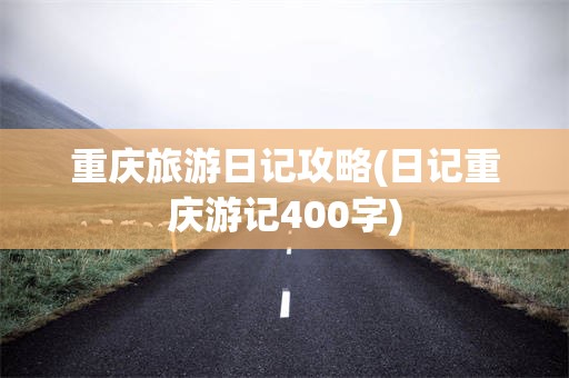 重庆旅游日记攻略(日记重庆游记400字)
