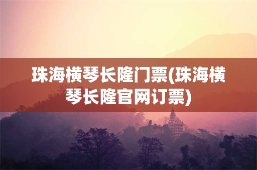 珠海横琴长隆门票(珠海横琴长隆官网订票)