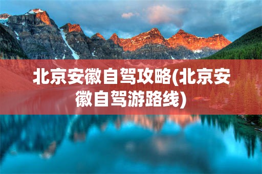 北京安徽自驾攻略(北京安徽自驾游路线)
