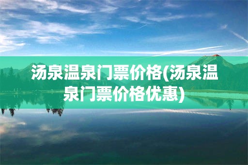 汤泉温泉门票价格(汤泉温泉门票价格优惠)