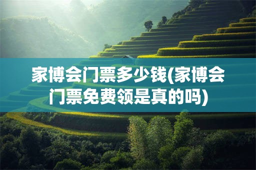 家博会门票多少钱(家博会门票免费领是真的吗)