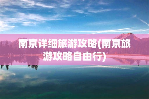 南京详细旅游攻略(南京旅游攻略自由行)
