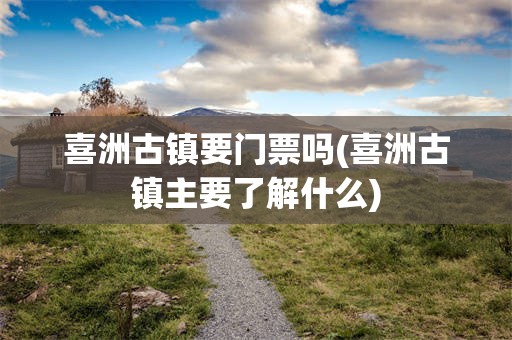 喜洲古镇要门票吗(喜洲古镇主要了解什么)
