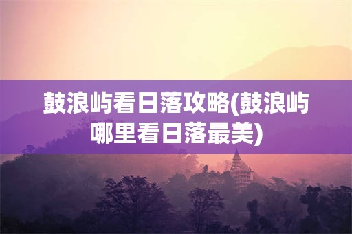 鼓浪屿看日落攻略(鼓浪屿哪里看日落最美)