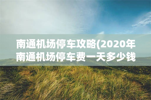 南通机场停车攻略(2020年南通机场停车费一天多少钱)
