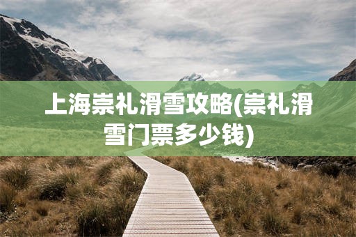 上海崇礼滑雪攻略(崇礼滑雪门票多少钱)