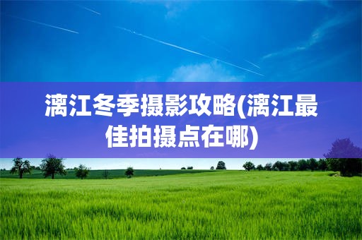漓江冬季摄影攻略(漓江最佳拍摄点在哪)